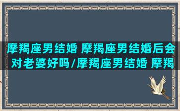 摩羯座男结婚 摩羯座男结婚后会对老婆好吗/摩羯座男结婚 摩羯座男结婚后会对老婆好吗-我的网站